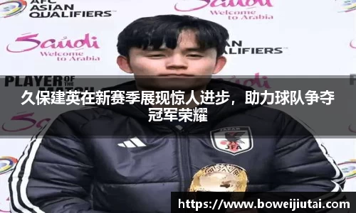 久保建英在新赛季展现惊人进步，助力球队争夺冠军荣耀