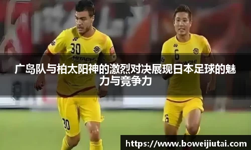 广岛队与柏太阳神的激烈对决展现日本足球的魅力与竞争力