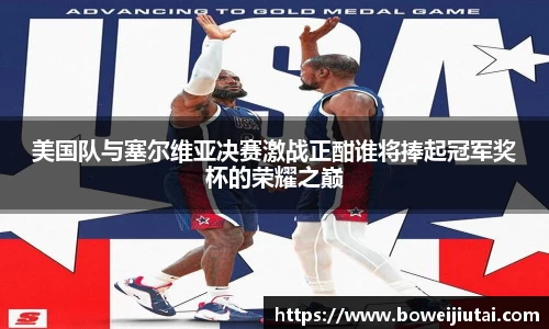 美国队与塞尔维亚决赛激战正酣谁将捧起冠军奖杯的荣耀之巅